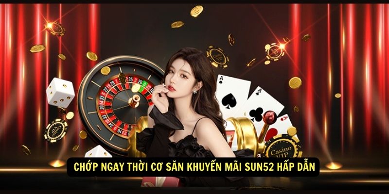  Chớp ngay thời cơ săn khuyến mãi Sun52 hấp dẫn